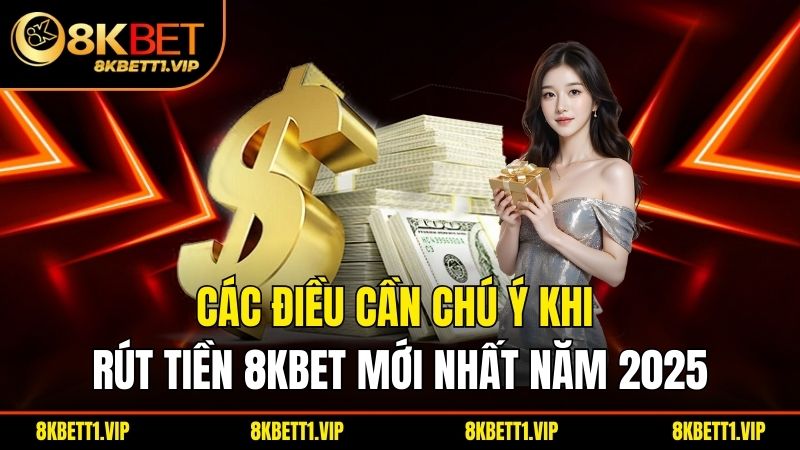 Rút Tiền 8KBET - Điều Kiện, Quy Trình Cần Biết Năm 2025 3 Các điều cần chú ý khi rút tiền 8KBET mới nhất năm 2025